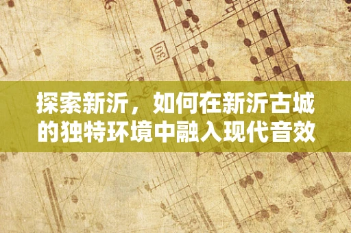 探索新沂，如何在新沂古城的独特环境中融入现代音效设计？