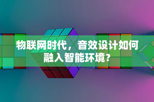 物联网时代，音效设计如何融入智能环境？