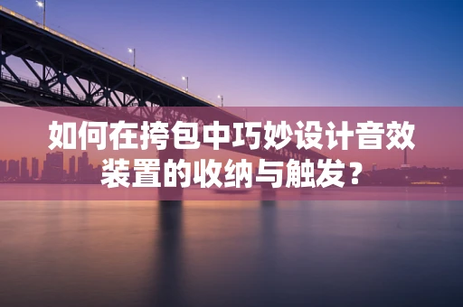 如何在挎包中巧妙设计音效装置的收纳与触发？