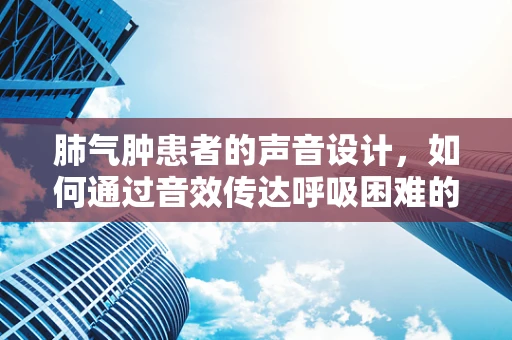 肺气肿患者的声音设计，如何通过音效传达呼吸困难的紧迫感？