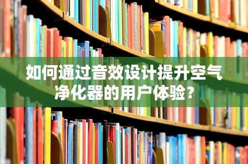如何通过音效设计提升空气净化器的用户体验？