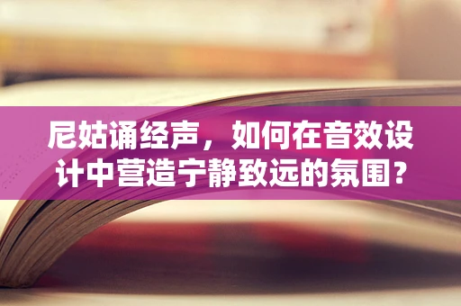 尼姑诵经声，如何在音效设计中营造宁静致远的氛围？