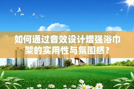 如何通过音效设计增强浴巾架的实用性与氛围感？