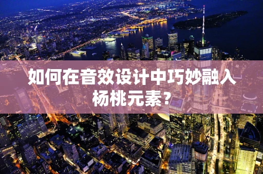 如何在音效设计中巧妙融入杨桃元素？