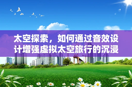 太空探索，如何通过音效设计增强虚拟太空旅行的沉浸感？