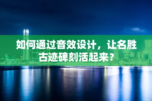 如何通过音效设计，让名胜古迹碑刻活起来？