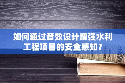 如何通过音效设计增强水利工程项目的安全感知？