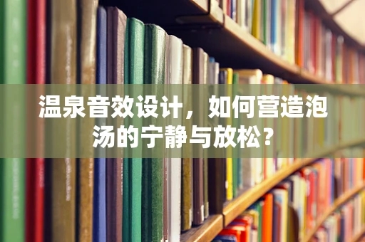 温泉音效设计，如何营造泡汤的宁静与放松？