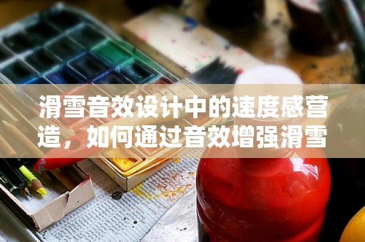 滑雪音效设计中的速度感营造，如何通过音效增强滑雪体验？