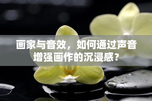 画家与音效，如何通过声音增强画作的沉浸感？