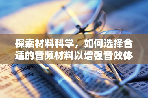 探索材料科学，如何选择合适的音频材料以增强音效体验？
