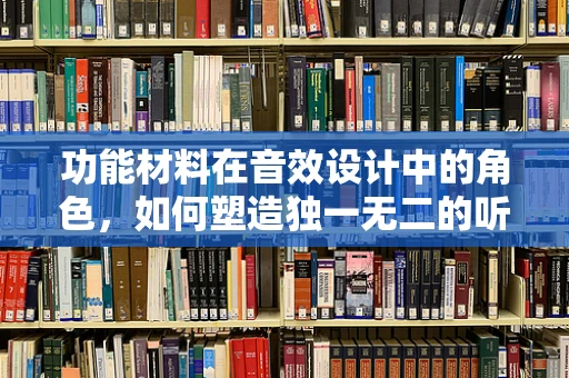 功能材料在音效设计中的角色，如何塑造独一无二的听觉体验？