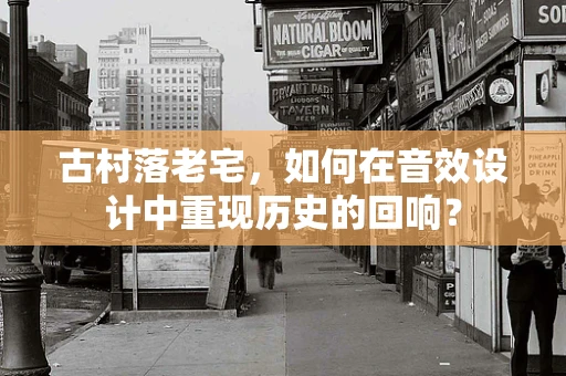 古村落老宅，如何在音效设计中重现历史的回响？