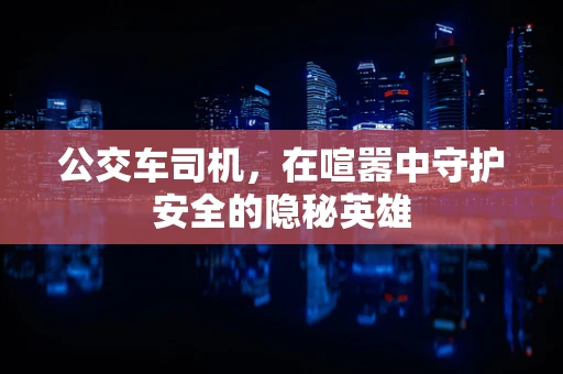 公交车司机，在喧嚣中守护安全的隐秘英雄