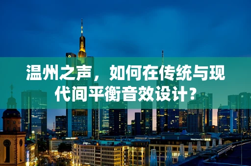 温州之声，如何在传统与现代间平衡音效设计？