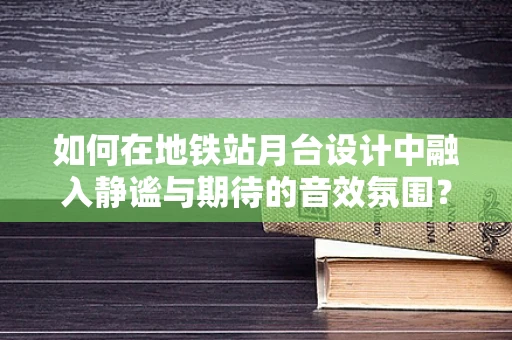 如何在地铁站月台设计中融入静谧与期待的音效氛围？