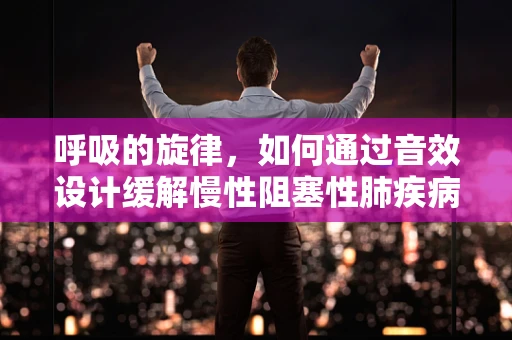 呼吸的旋律，如何通过音效设计缓解慢性阻塞性肺疾病患者的症状？