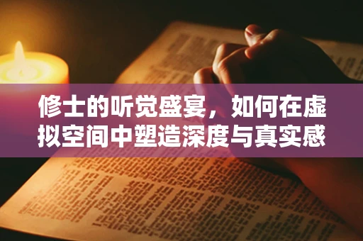 修士的听觉盛宴，如何在虚拟空间中塑造深度与真实感？