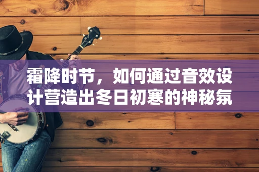 霜降时节，如何通过音效设计营造出冬日初寒的神秘氛围？
