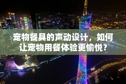 宠物餐具的声动设计，如何让宠物用餐体验更愉悦？