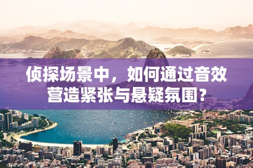 侦探场景中，如何通过音效营造紧张与悬疑氛围？