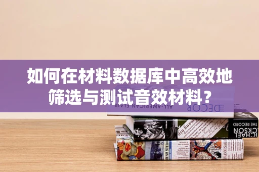 如何在材料数据库中高效地筛选与测试音效材料？