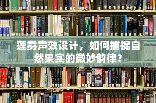 莲雾声效设计，如何捕捉自然果实的微妙韵律？