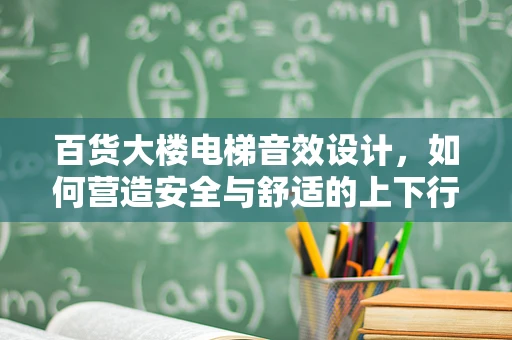 百货大楼电梯音效设计，如何营造安全与舒适的上下行体验？