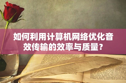 如何利用计算机网络优化音效传输的效率与质量？