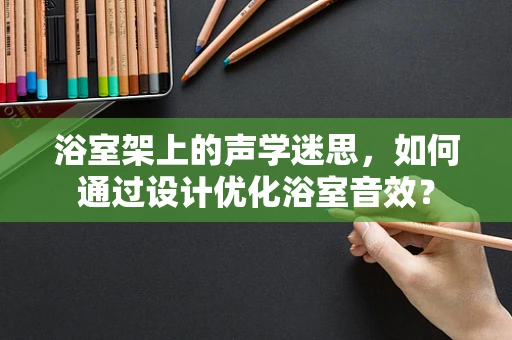浴室架上的声学迷思，如何通过设计优化浴室音效？
