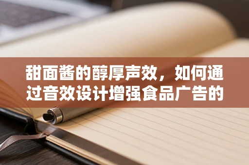 甜面酱的醇厚声效，如何通过音效设计增强食品广告的吸引力？
