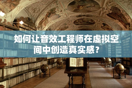 如何让音效工程师在虚拟空间中创造真实感？