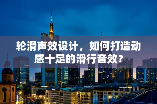 轮滑声效设计，如何打造动感十足的滑行音效？