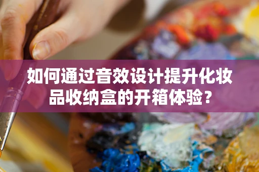 如何通过音效设计提升化妆品收纳盒的开箱体验？