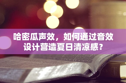 哈密瓜声效，如何通过音效设计营造夏日清凉感？