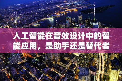人工智能在音效设计中的智能应用，是助手还是替代者？