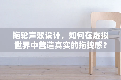 拖轮声效设计，如何在虚拟世界中营造真实的拖拽感？