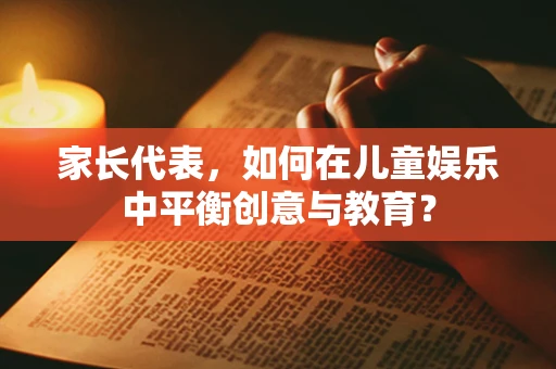 家长代表，如何在儿童娱乐中平衡创意与教育？