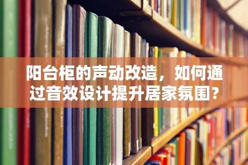 阳台柜的声动改造，如何通过音效设计提升居家氛围？