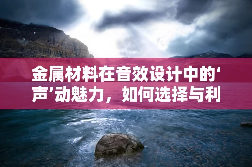 金属材料在音效设计中的‘声’动魅力，如何选择与利用？