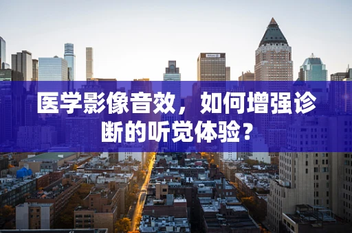 医学影像音效，如何增强诊断的听觉体验？