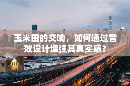 玉米田的交响，如何通过音效设计增强其真实感？