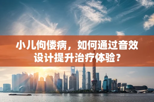 小儿佝偻病，如何通过音效设计提升治疗体验？
