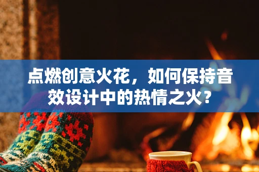 点燃创意火花，如何保持音效设计中的热情之火？