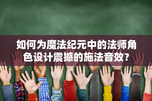 如何为魔法纪元中的法师角色设计震撼的施法音效？