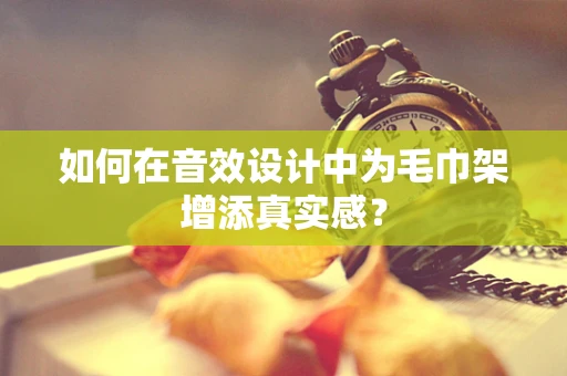 如何在音效设计中为毛巾架增添真实感？