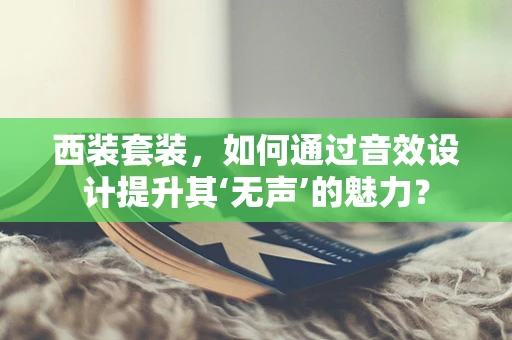 西装套装，如何通过音效设计提升其‘无声’的魅力？