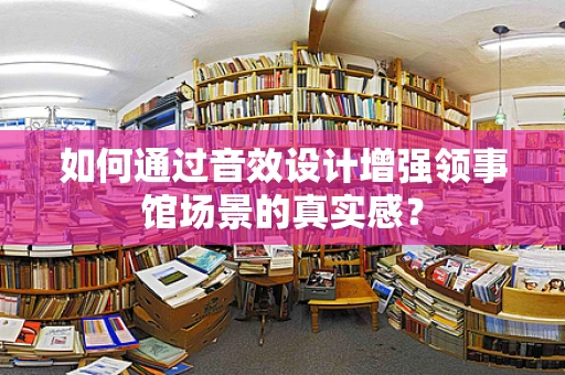 如何通过音效设计增强领事馆场景的真实感？