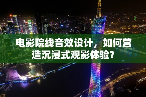 电影院线音效设计，如何营造沉浸式观影体验？