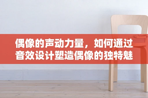 偶像的声动力量，如何通过音效设计塑造偶像的独特魅力？
